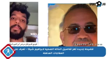 فضيحة جديدة تهز تفاصيل الحالة الصحية لإبراهيم شيكا – تعرف على المفاجآت المذهلة
